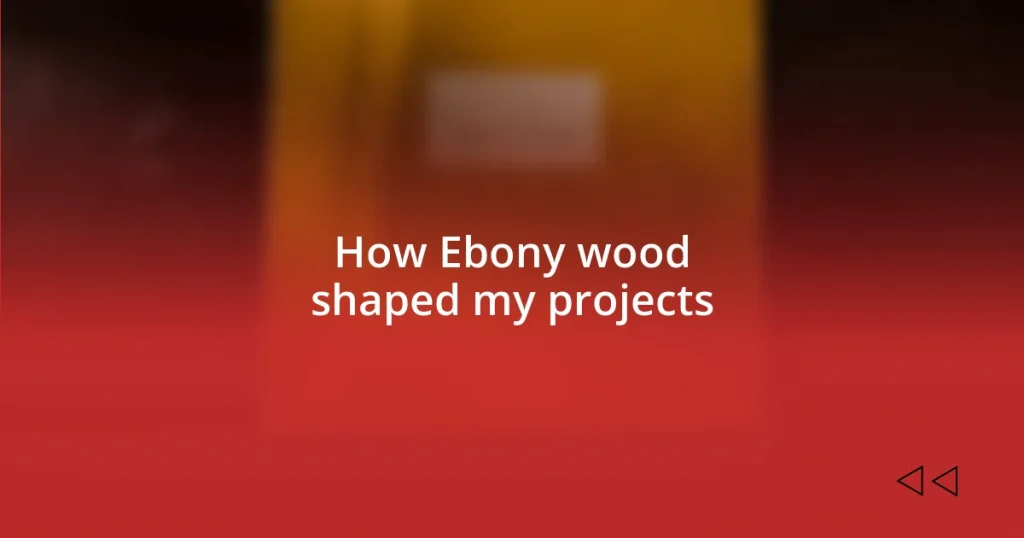 How Ebony wood shaped my projects