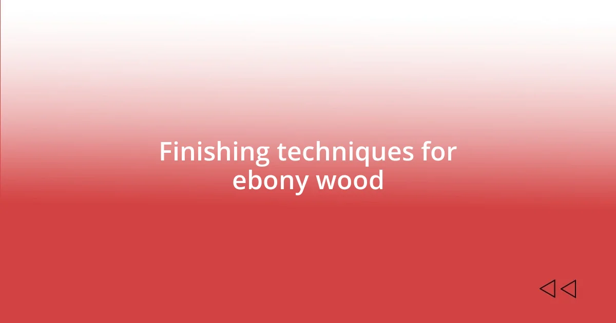 Finishing techniques for ebony wood