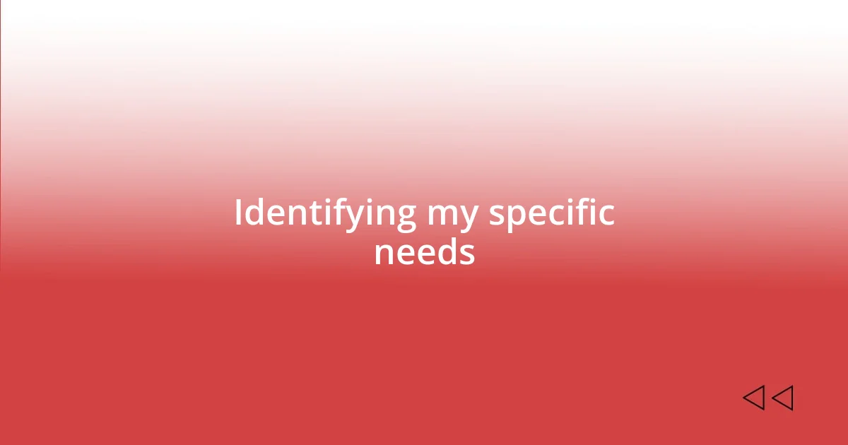 Identifying my specific needs