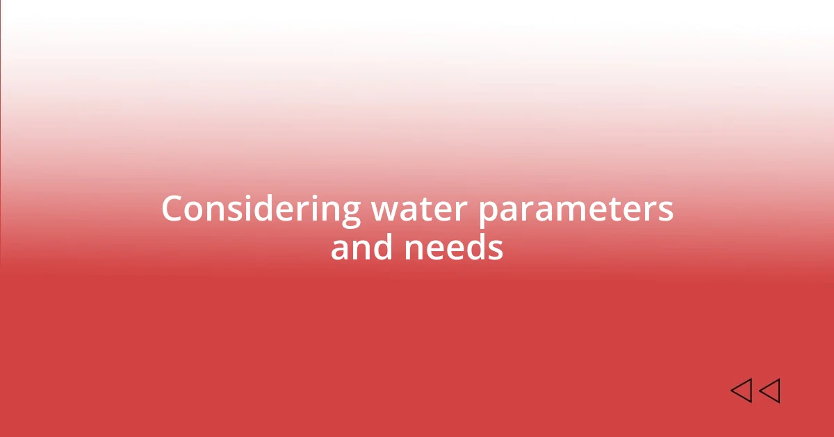 Considering water parameters and needs