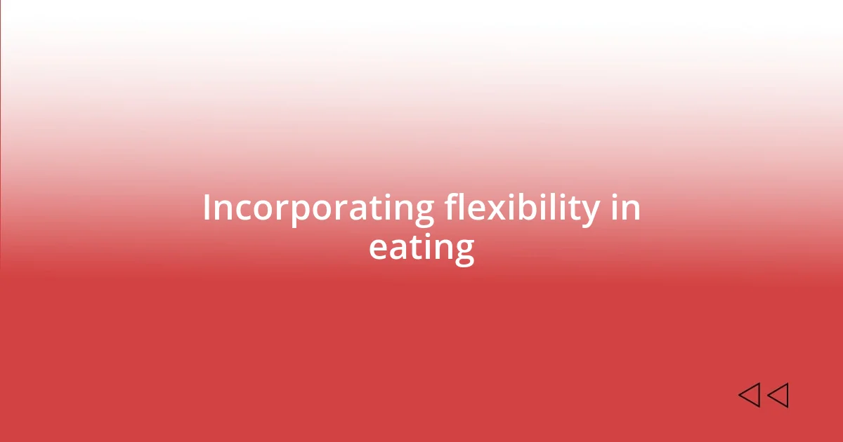 Incorporating flexibility in eating