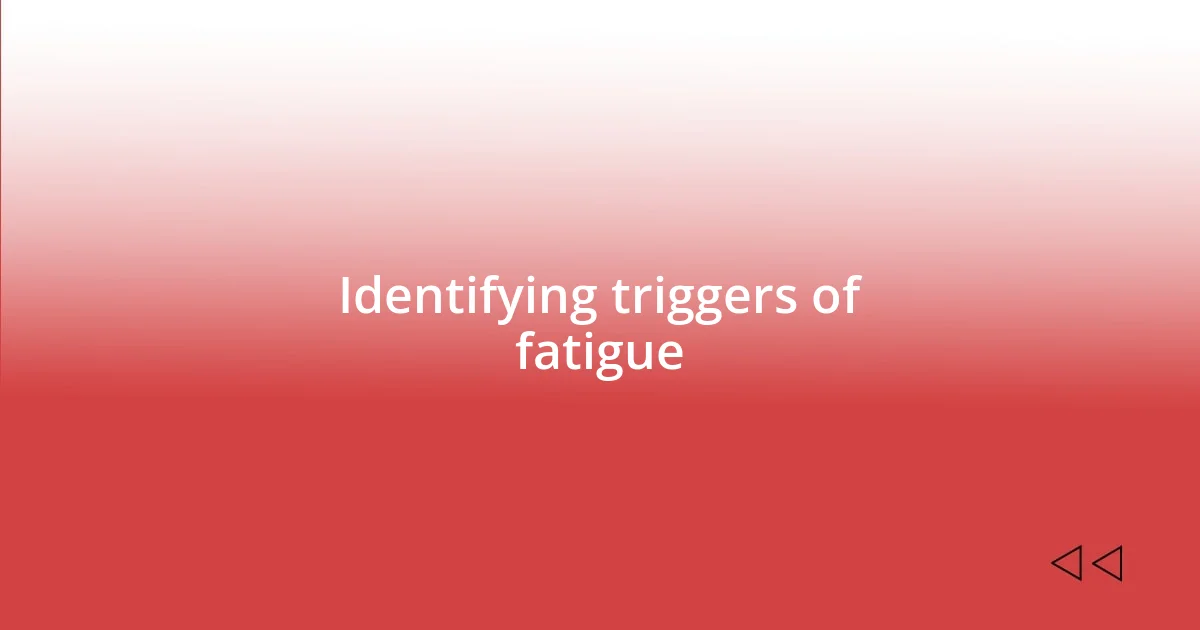 Identifying triggers of fatigue