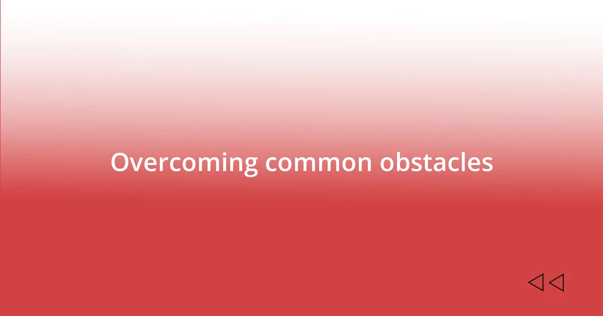 Overcoming common obstacles