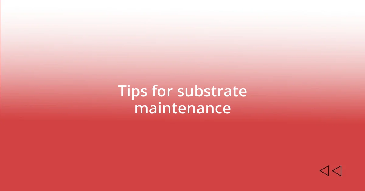 Tips for substrate maintenance